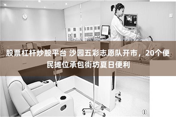 股票杠杆炒股平台 沙园五彩志愿队开市，20个便民摊位承包街坊夏日便利