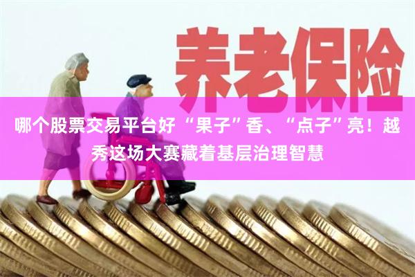 哪个股票交易平台好 “果子”香、“点子”亮！越秀这场大赛藏着基层治理智慧