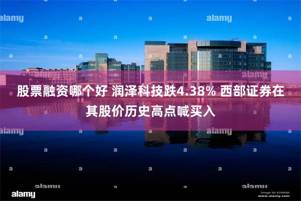 股票融资哪个好 润泽科技跌4.38% 西部证券在其股价历史高点喊买入