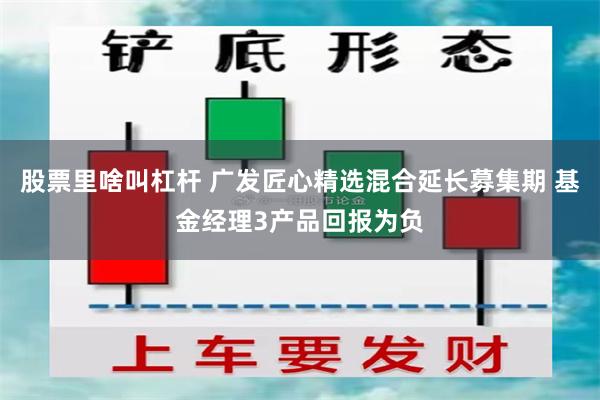 股票里啥叫杠杆 广发匠心精选混合延长募集期 基金经理3产品回报为负