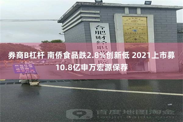券商B杠杆 南侨食品跌2.8%创新低 2021上市募10.8亿申万宏源保荐