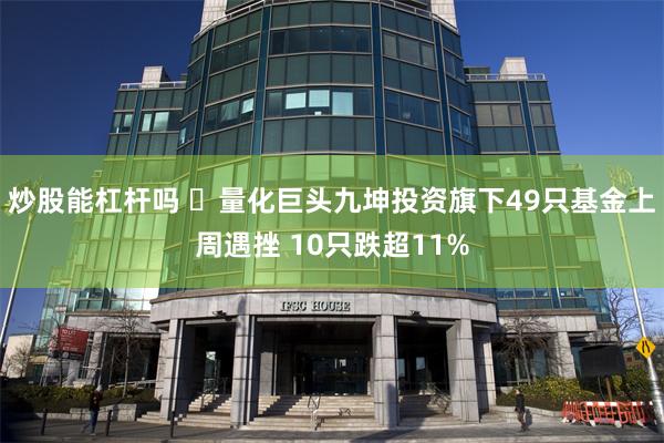 炒股能杠杆吗 ​量化巨头九坤投资旗下49只基金上周遇挫 10只跌超11%