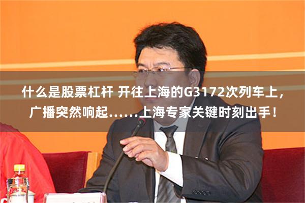 什么是股票杠杆 开往上海的G3172次列车上，广播突然响起……上海专家关键时刻出手！