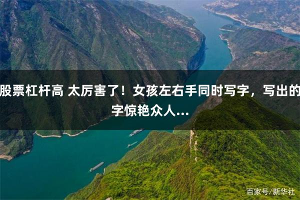 股票杠杆高 太厉害了！女孩左右手同时写字，写出的字惊艳众人...
