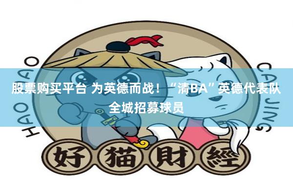 股票购买平台 为英德而战！“清BA”英德代表队全城招募球员