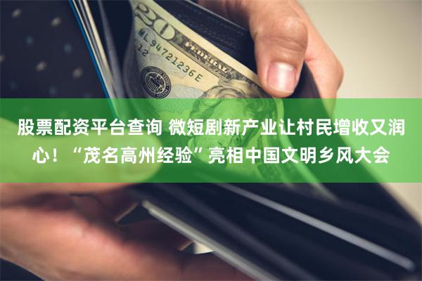 股票配资平台查询 微短剧新产业让村民增收又润心！“茂名高州经验”亮相中国文明乡风大会