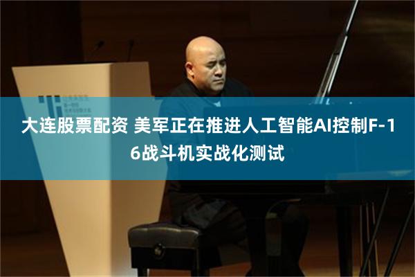 大连股票配资 美军正在推进人工智能AI控制F-16战斗机实战化测试