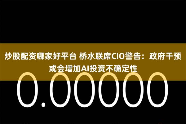 炒股配资哪家好平台 桥水联席CIO警告：政府干预或会增加AI投资不确定性