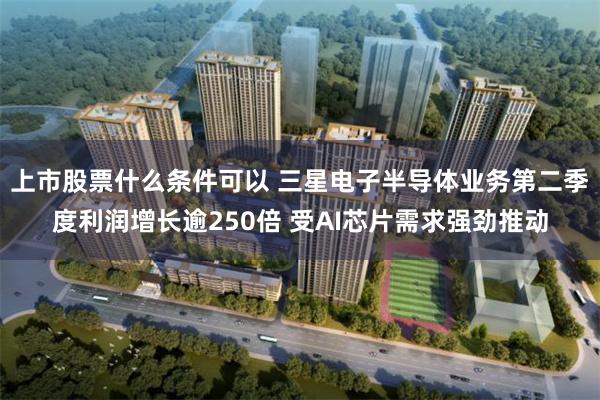 上市股票什么条件可以 三星电子半导体业务第二季度利润增长逾250倍 受AI芯片需求强劲推动