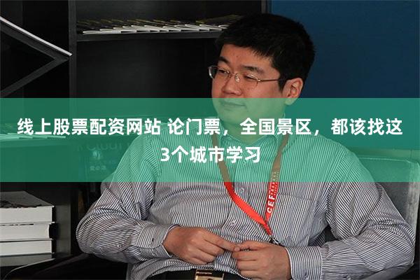 线上股票配资网站 论门票，全国景区，都该找这3个城市学习