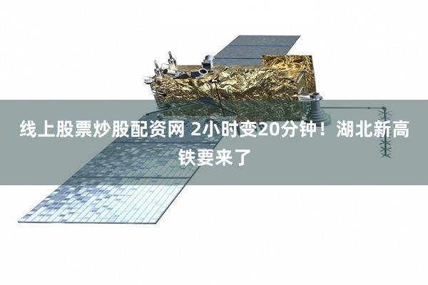 线上股票炒股配资网 2小时变20分钟！湖北新高铁要来了