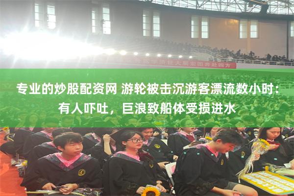 专业的炒股配资网 游轮被击沉游客漂流数小时：有人吓吐，巨浪致船体受损进水