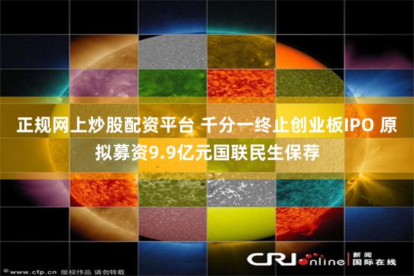 正规网上炒股配资平台 千分一终止创业板IPO 原拟募资9.9亿元国联民生保荐