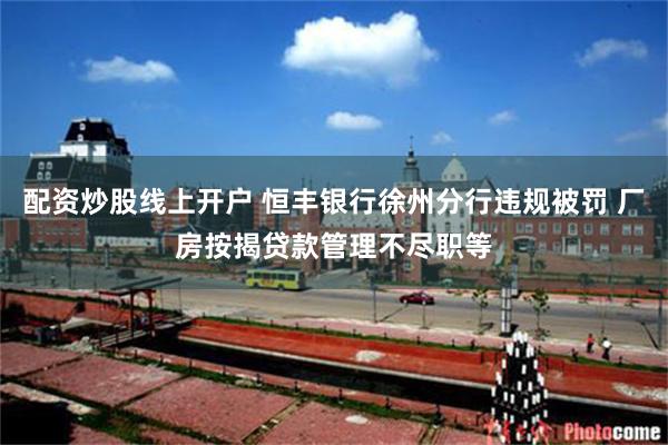 配资炒股线上开户 恒丰银行徐州分行违规被罚 厂房按揭贷款管理不尽职等