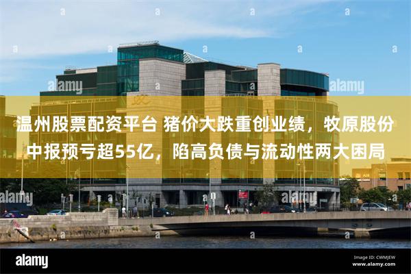 温州股票配资平台 猪价大跌重创业绩，牧原股份中报预亏超55亿，陷高负债与流动性两大困局