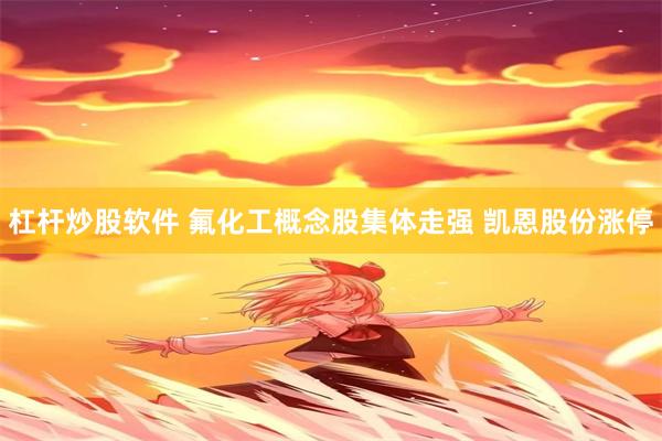 杠杆炒股软件 氟化工概念股集体走强 凯恩股份涨停