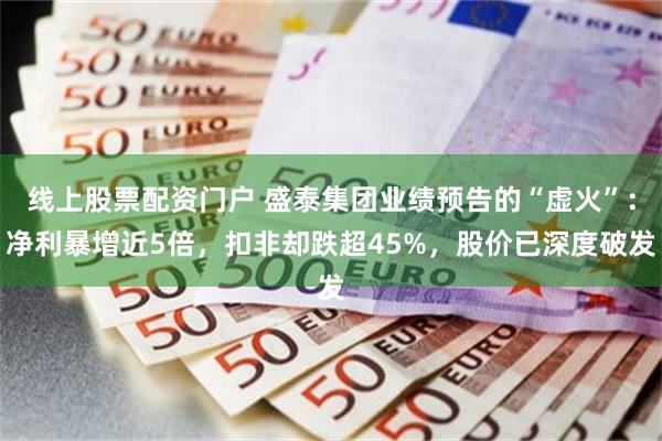 线上股票配资门户 盛泰集团业绩预告的“虚火”：净利暴增近5倍，扣非却跌超45%，股价已深度破发