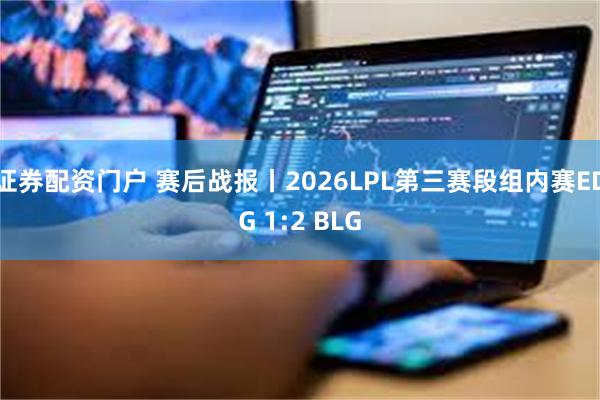 证券配资门户 赛后战报丨2026LPL第三赛段组内赛EDG 1:2 BLG