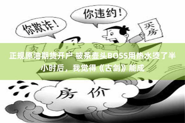 正规原油期货开户 被茶壶头BOSS用热水烫了半小时后，我觉得《古剑》能成