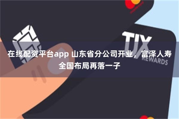 在线配资平台app 山东省分公司开业，富泽人寿全国布局再落一子