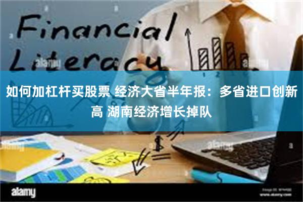 如何加杠杆买股票 经济大省半年报：多省进口创新高 湖南经济增长掉队