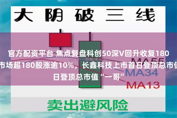 官方配资平台 焦点复盘科创50深V回升收复1800点，全市场超180股涨逾10%，长鑫科技上市首日登顶总市值“一哥”