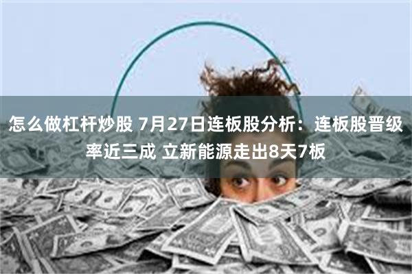 怎么做杠杆炒股 7月27日连板股分析：连板股晋级率近三成 立新能源走出8天7板