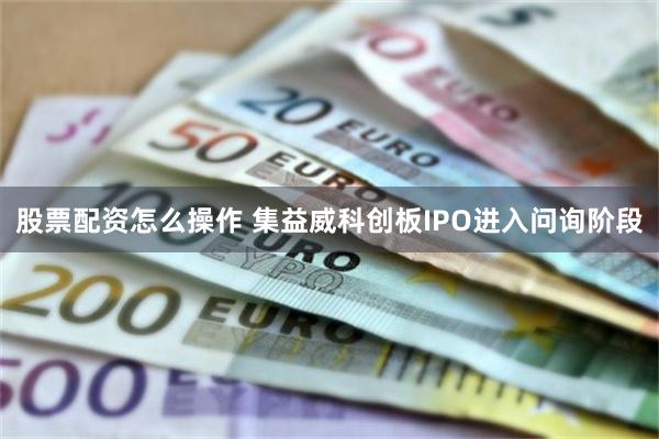 股票配资怎么操作 集益威科创板IPO进入问询阶段