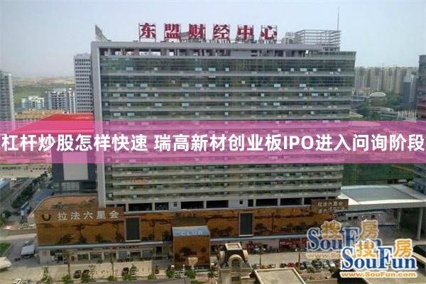 杠杆炒股怎样快速 瑞高新材创业板IPO进入问询阶段