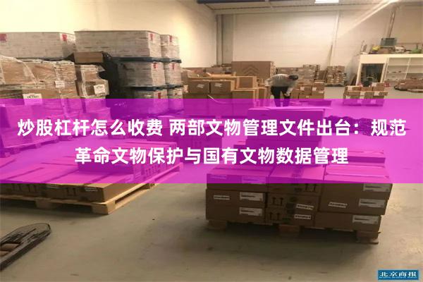 炒股杠杆怎么收费 两部文物管理文件出台：规范革命文物保护与国有文物数据管理