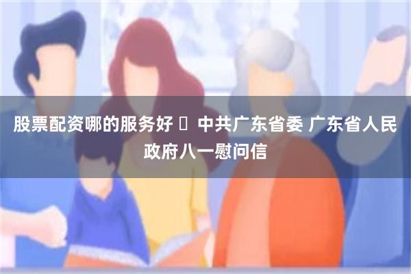 股票配资哪的服务好 ​中共广东省委 广东省人民政府八一慰问信