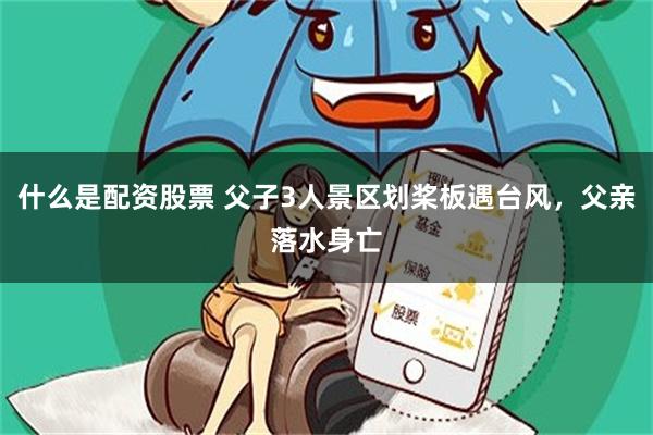 什么是配资股票 父子3人景区划桨板遇台风，父亲落水身亡