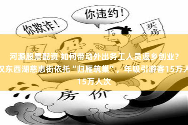 河源股票配资 如何带动外出务工人员返乡创业？武汉东西湖慈惠街依托“归雁筑巢”，年吸引游客15万人次