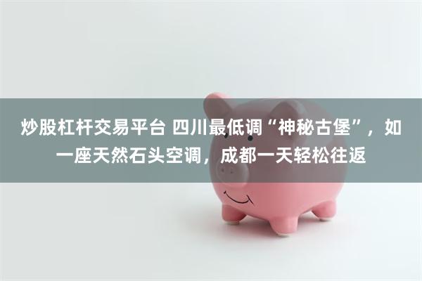 炒股杠杆交易平台 四川最低调“神秘古堡”，如一座天然石头空调，成都一天轻松往返
