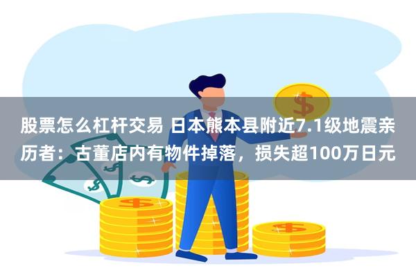 股票怎么杠杆交易 日本熊本县附近7.1级地震亲历者：古董店内有物件掉落，损失超100万日元