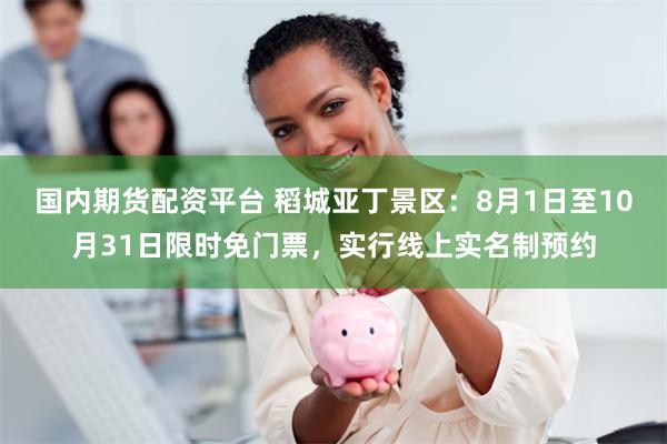 国内期货配资平台 稻城亚丁景区：8月1日至10月31日限时免门票，实行线上实名制预约
