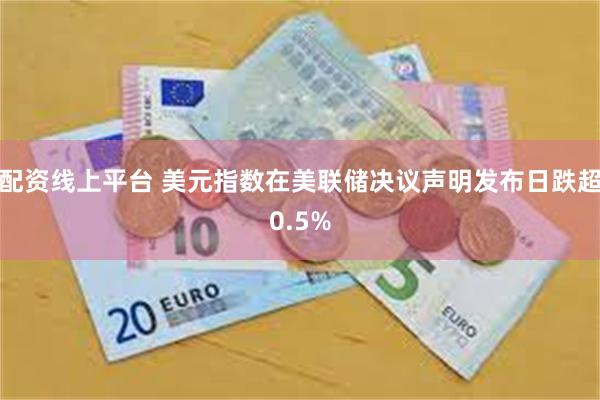 配资线上平台 美元指数在美联储决议声明发布日跌超0.5%