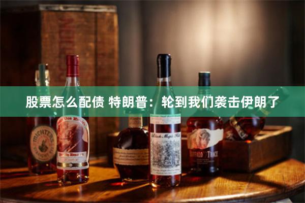 股票怎么配债 特朗普：轮到我们袭击伊朗了