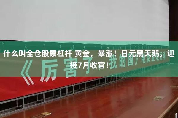什么叫全仓股票杠杆 黄金，暴涨！日元黑天鹅，迎接7月收官！