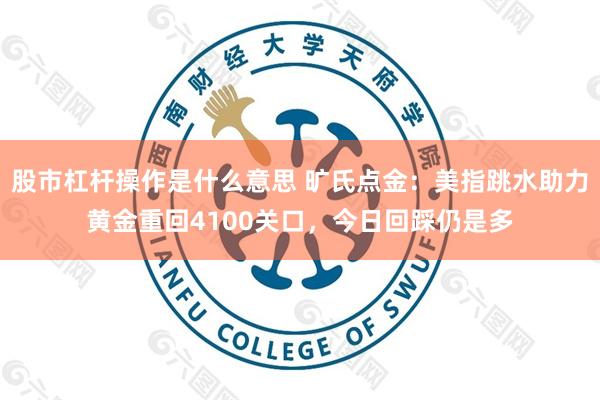 股市杠杆操作是什么意思 旷氏点金：美指跳水助力黄金重回4100关口，今日回踩仍是多