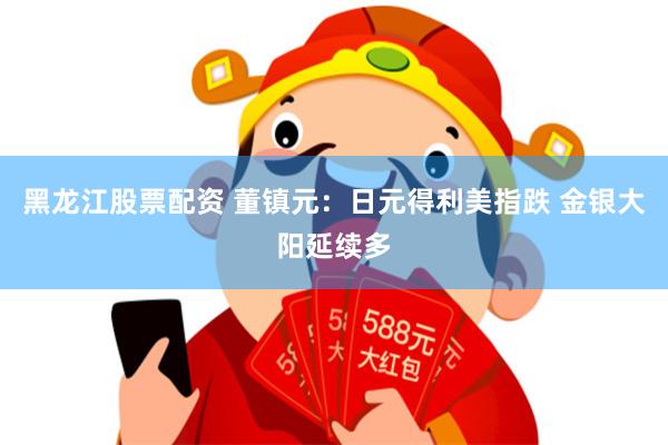 黑龙江股票配资 董镇元：日元得利美指跌 金银大阳延续多