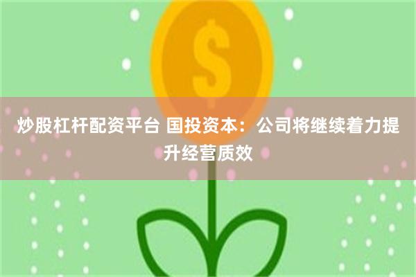 炒股杠杆配资平台 国投资本：公司将继续着力提升经营质效