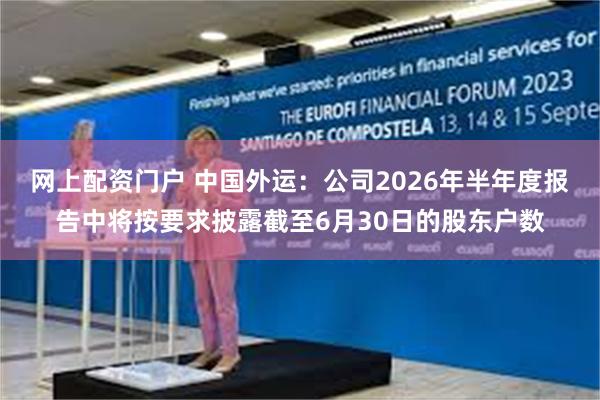 网上配资门户 中国外运：公司2026年半年度报告中将按要求披露截至6月30日的股东户数