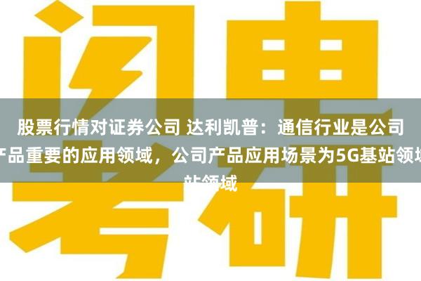 股票行情对证券公司 达利凯普：通信行业是公司产品重要的应用领域，公司产品应用场景为5G基站领域