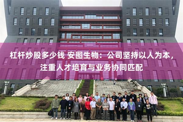 杠杆炒股多少钱 安图生物：公司坚持以人为本，注重人才培育与业务协同匹配