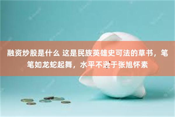 融资炒股是什么 这是民族英雄史可法的草书，笔笔如龙蛇起舞，水平不逊于张旭怀素