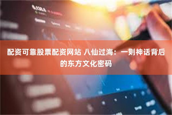配资可靠股票配资网站 八仙过海：一则神话背后的东方文化密码
