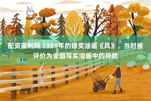 配资盈利网 1989年的银奖油画《风》，当时被评价为全国写实油画中的异数