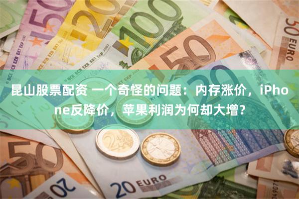 昆山股票配资 一个奇怪的问题：内存涨价，iPhone反降价，苹果利润为何却大增？