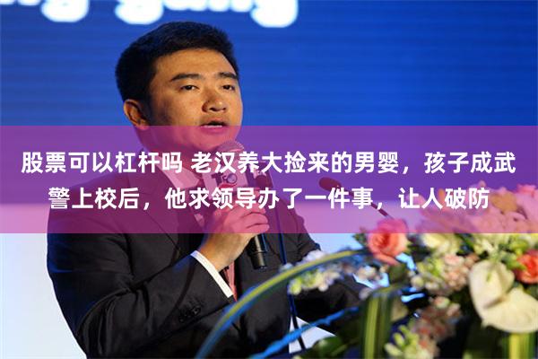 股票可以杠杆吗 老汉养大捡来的男婴，孩子成武警上校后，他求领导办了一件事，让人破防